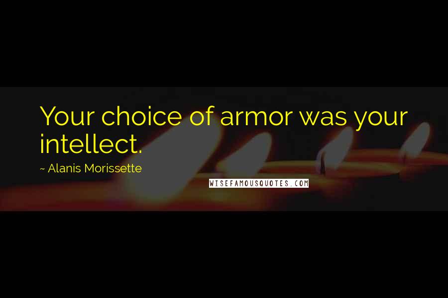 Alanis Morissette Quotes: Your choice of armor was your intellect.