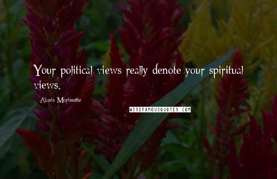 Alanis Morissette Quotes: Your political views really denote your spiritual views.