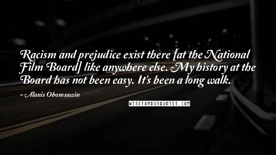Alanis Obomsawin Quotes: Racism and prejudice exist there [at the National Film Board] like anywhere else. My history at the Board has not been easy. It's been a long walk.