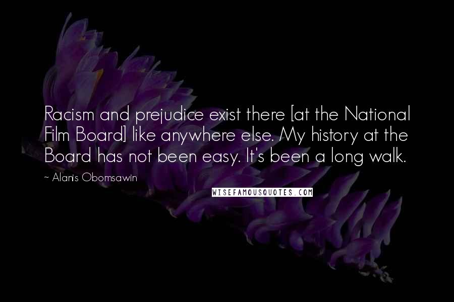 Alanis Obomsawin Quotes: Racism and prejudice exist there [at the National Film Board] like anywhere else. My history at the Board has not been easy. It's been a long walk.