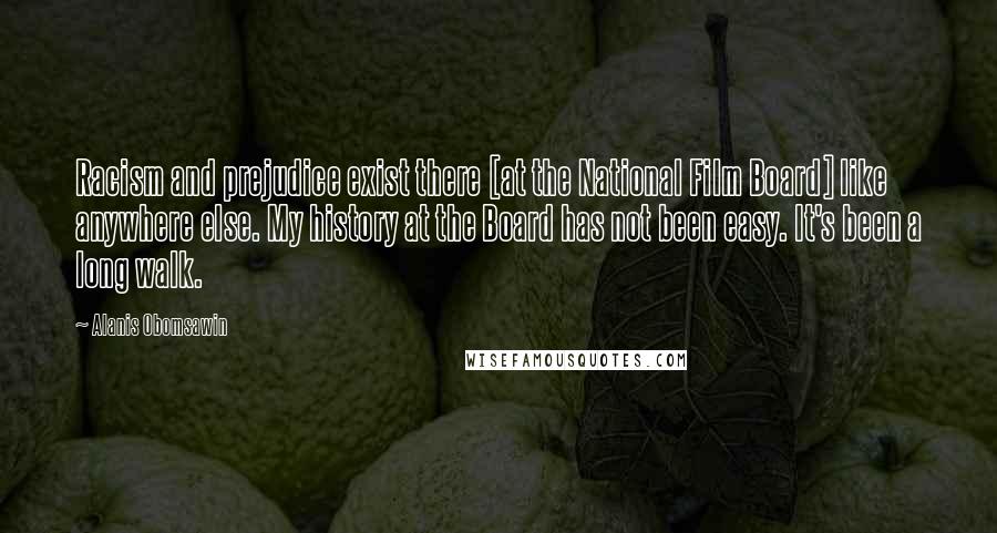 Alanis Obomsawin Quotes: Racism and prejudice exist there [at the National Film Board] like anywhere else. My history at the Board has not been easy. It's been a long walk.