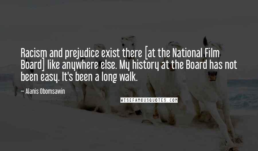 Alanis Obomsawin Quotes: Racism and prejudice exist there [at the National Film Board] like anywhere else. My history at the Board has not been easy. It's been a long walk.