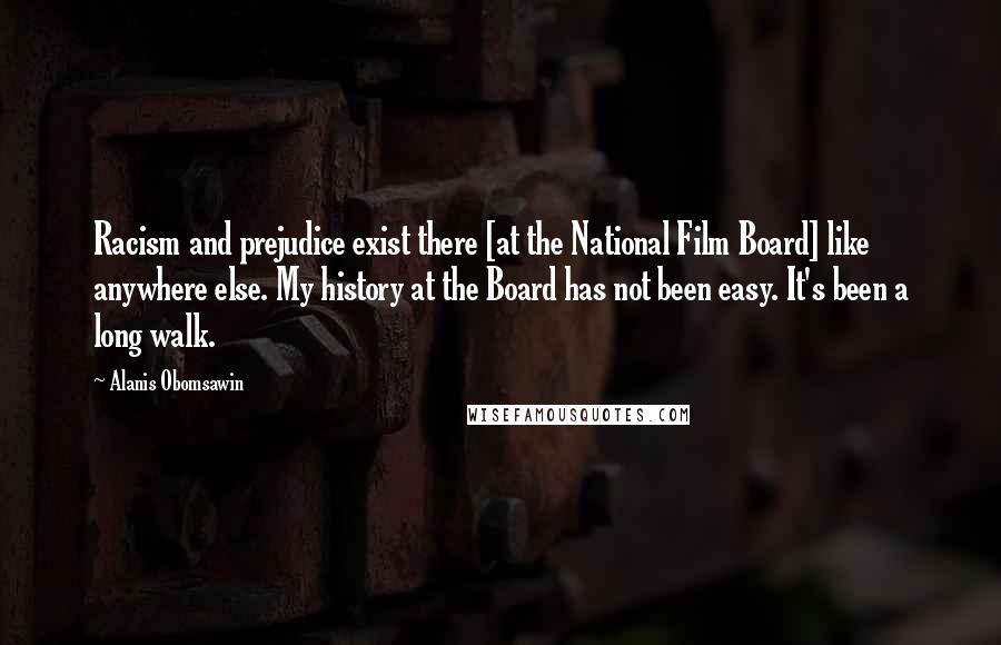 Alanis Obomsawin Quotes: Racism and prejudice exist there [at the National Film Board] like anywhere else. My history at the Board has not been easy. It's been a long walk.