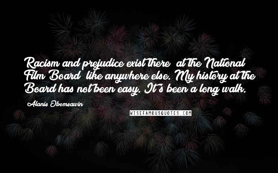 Alanis Obomsawin Quotes: Racism and prejudice exist there [at the National Film Board] like anywhere else. My history at the Board has not been easy. It's been a long walk.