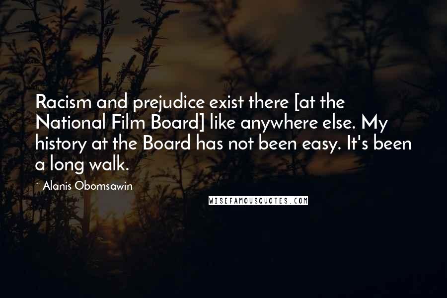 Alanis Obomsawin Quotes: Racism and prejudice exist there [at the National Film Board] like anywhere else. My history at the Board has not been easy. It's been a long walk.