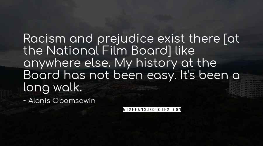 Alanis Obomsawin Quotes: Racism and prejudice exist there [at the National Film Board] like anywhere else. My history at the Board has not been easy. It's been a long walk.