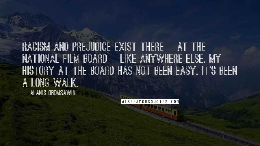 Alanis Obomsawin Quotes: Racism and prejudice exist there [at the National Film Board] like anywhere else. My history at the Board has not been easy. It's been a long walk.