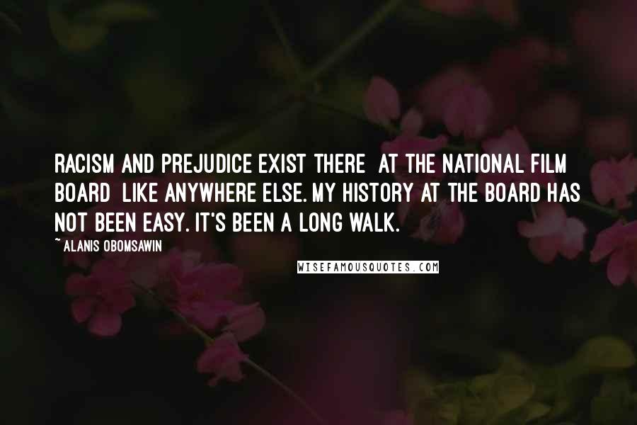 Alanis Obomsawin Quotes: Racism and prejudice exist there [at the National Film Board] like anywhere else. My history at the Board has not been easy. It's been a long walk.