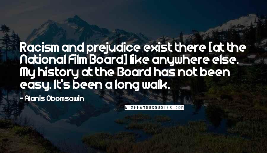 Alanis Obomsawin Quotes: Racism and prejudice exist there [at the National Film Board] like anywhere else. My history at the Board has not been easy. It's been a long walk.
