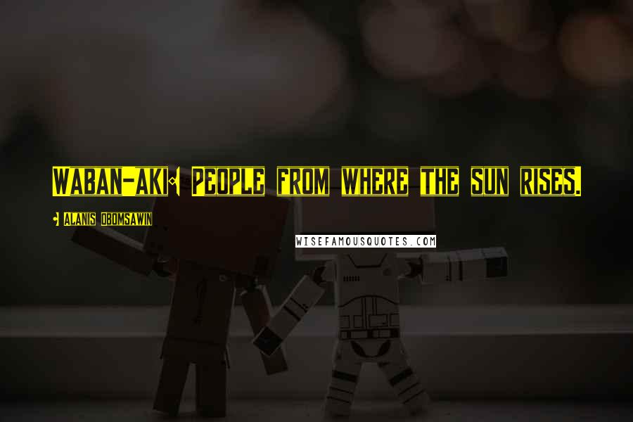 Alanis Obomsawin Quotes: Waban-aki: People from where the sun rises.