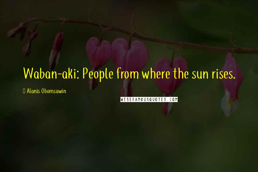 Alanis Obomsawin Quotes: Waban-aki: People from where the sun rises.
