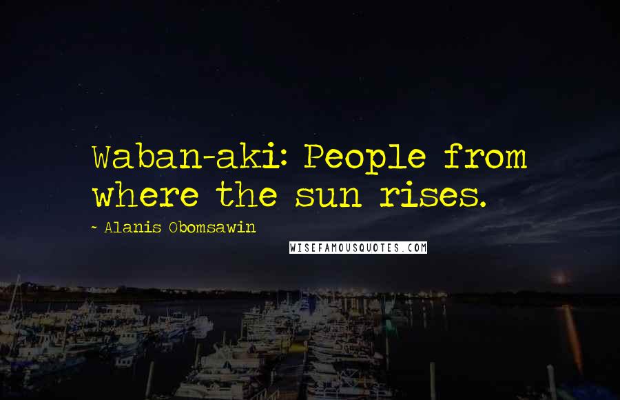 Alanis Obomsawin Quotes: Waban-aki: People from where the sun rises.