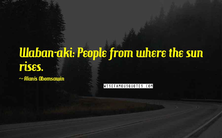 Alanis Obomsawin Quotes: Waban-aki: People from where the sun rises.