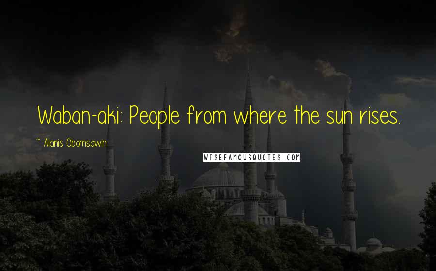 Alanis Obomsawin Quotes: Waban-aki: People from where the sun rises.