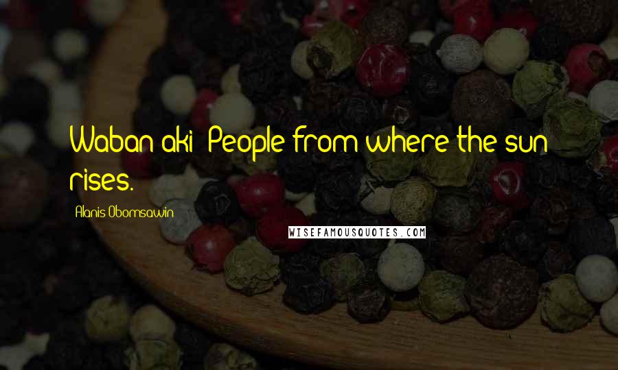 Alanis Obomsawin Quotes: Waban-aki: People from where the sun rises.