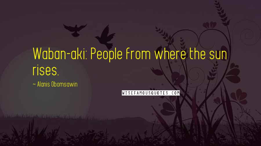 Alanis Obomsawin Quotes: Waban-aki: People from where the sun rises.