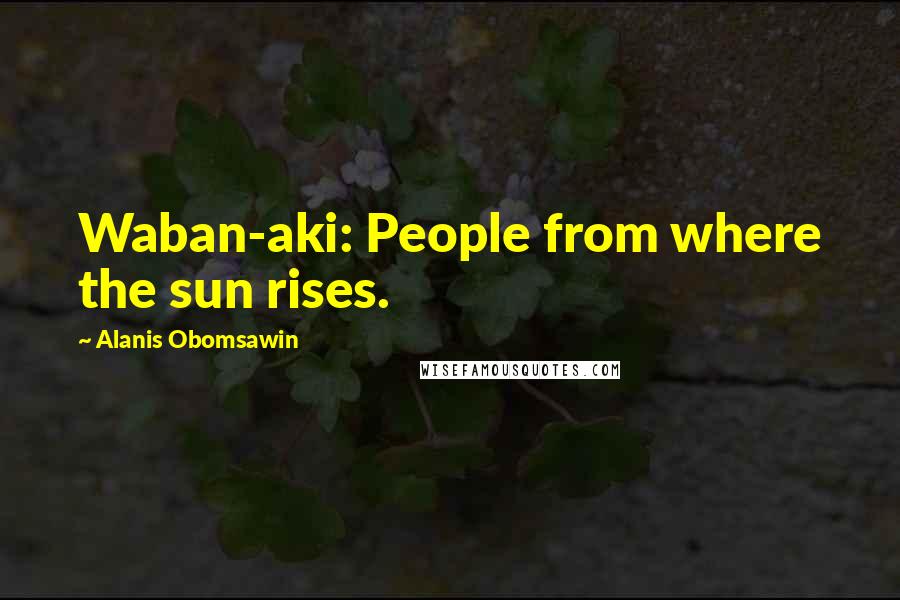 Alanis Obomsawin Quotes: Waban-aki: People from where the sun rises.