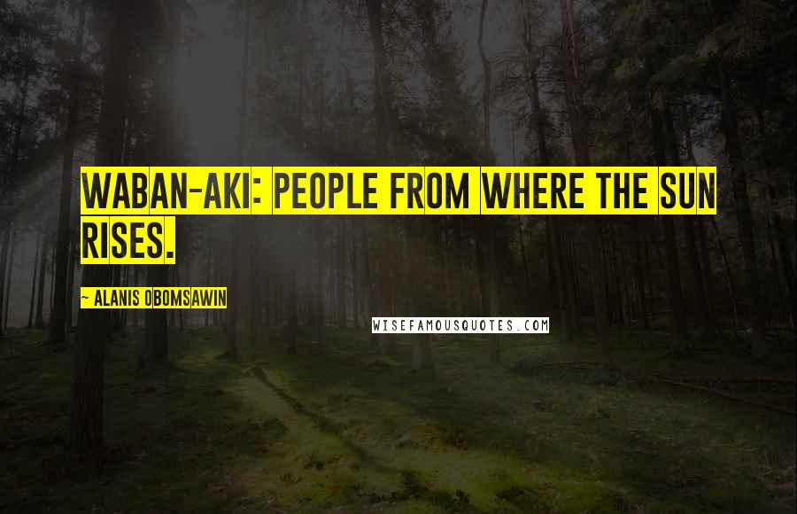 Alanis Obomsawin Quotes: Waban-aki: People from where the sun rises.