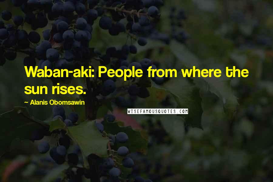 Alanis Obomsawin Quotes: Waban-aki: People from where the sun rises.