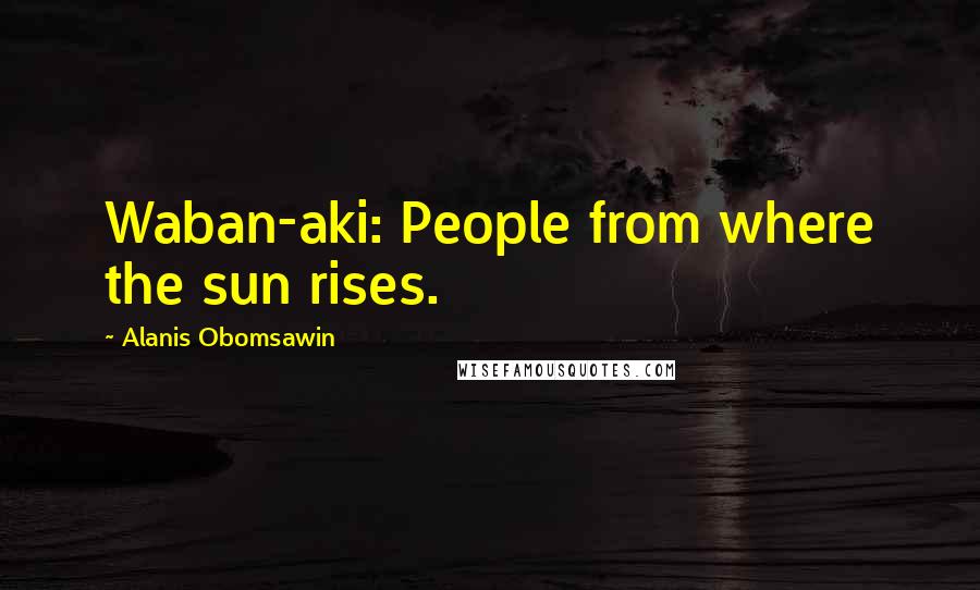 Alanis Obomsawin Quotes: Waban-aki: People from where the sun rises.