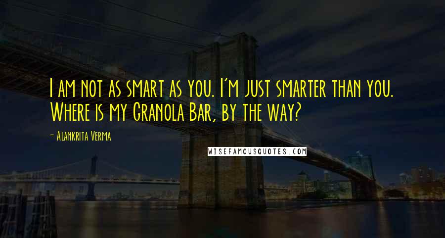 Alankrita Verma Quotes: I am not as smart as you. I'm just smarter than you. Where is my Granola Bar, by the way?