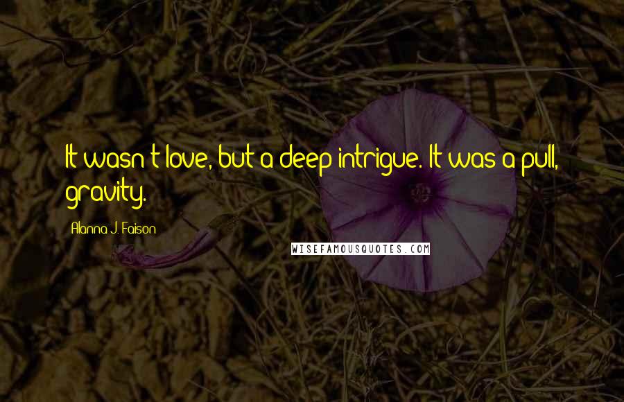 Alanna J. Faison Quotes: It wasn't love, but a deep intrigue. It was a pull, gravity.