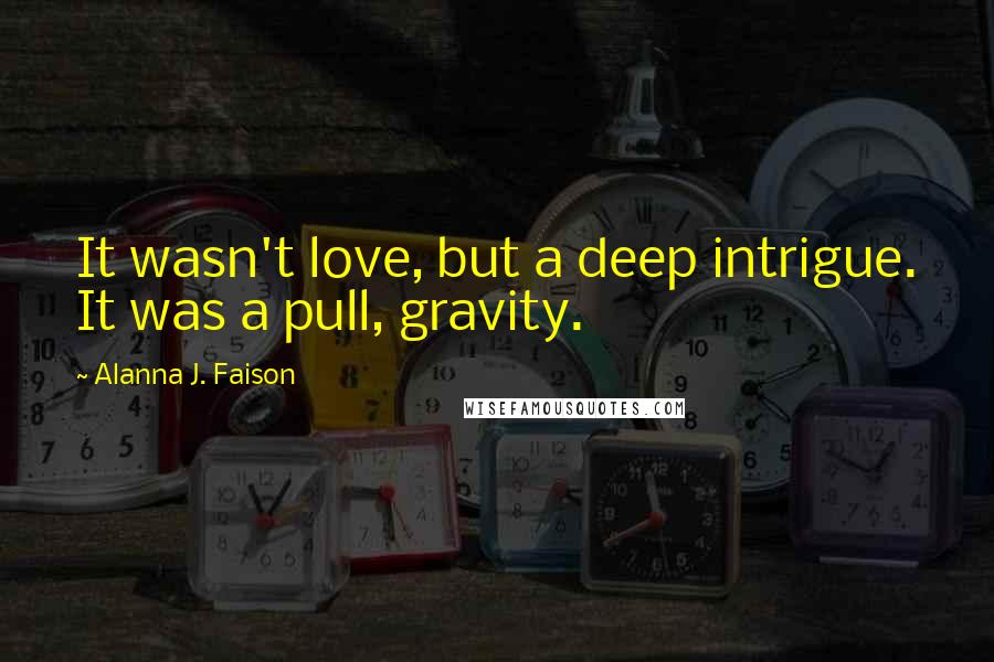 Alanna J. Faison Quotes: It wasn't love, but a deep intrigue. It was a pull, gravity.