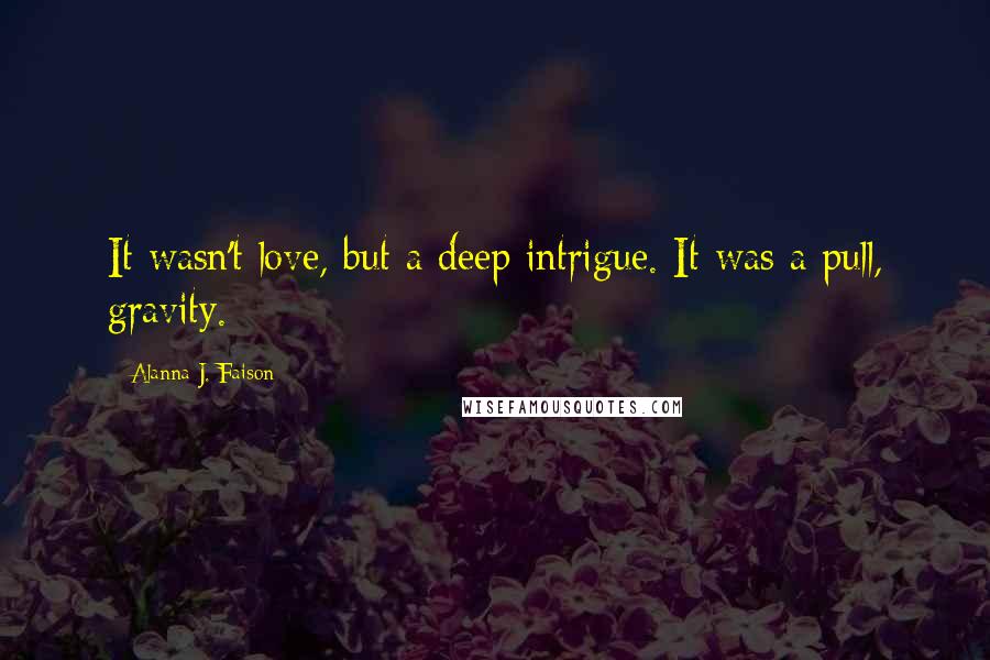 Alanna J. Faison Quotes: It wasn't love, but a deep intrigue. It was a pull, gravity.