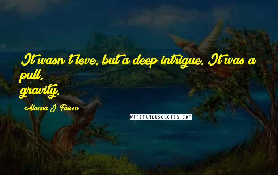 Alanna J. Faison Quotes: It wasn't love, but a deep intrigue. It was a pull, gravity.