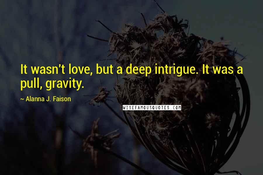 Alanna J. Faison Quotes: It wasn't love, but a deep intrigue. It was a pull, gravity.