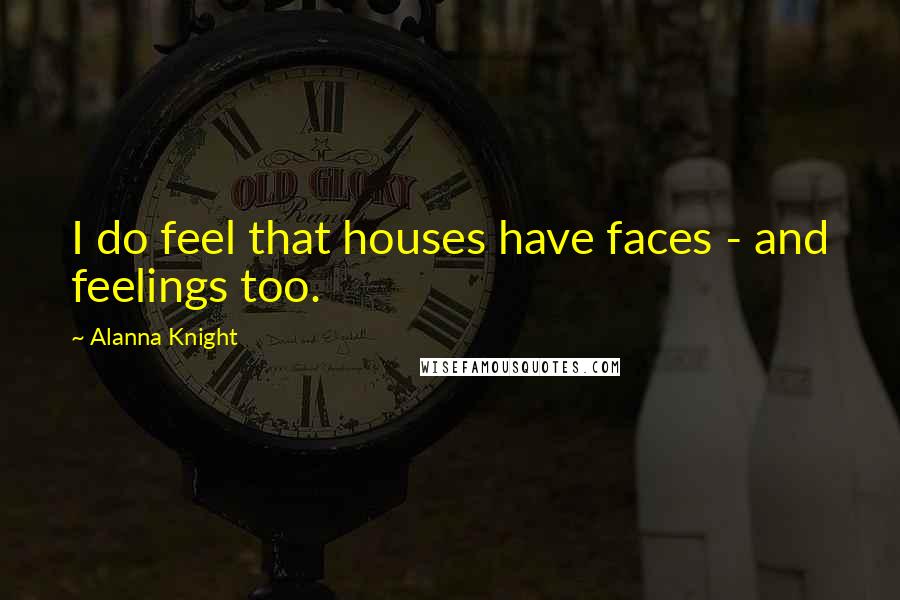 Alanna Knight Quotes: I do feel that houses have faces - and feelings too.