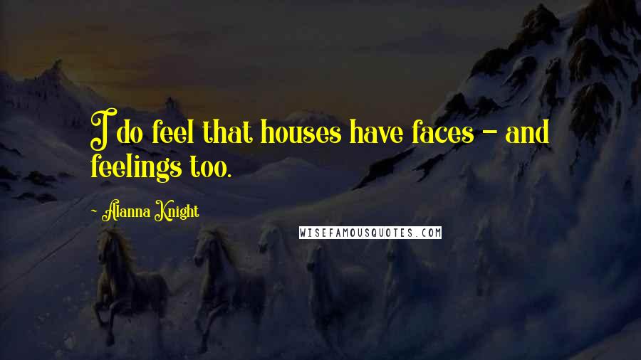 Alanna Knight Quotes: I do feel that houses have faces - and feelings too.