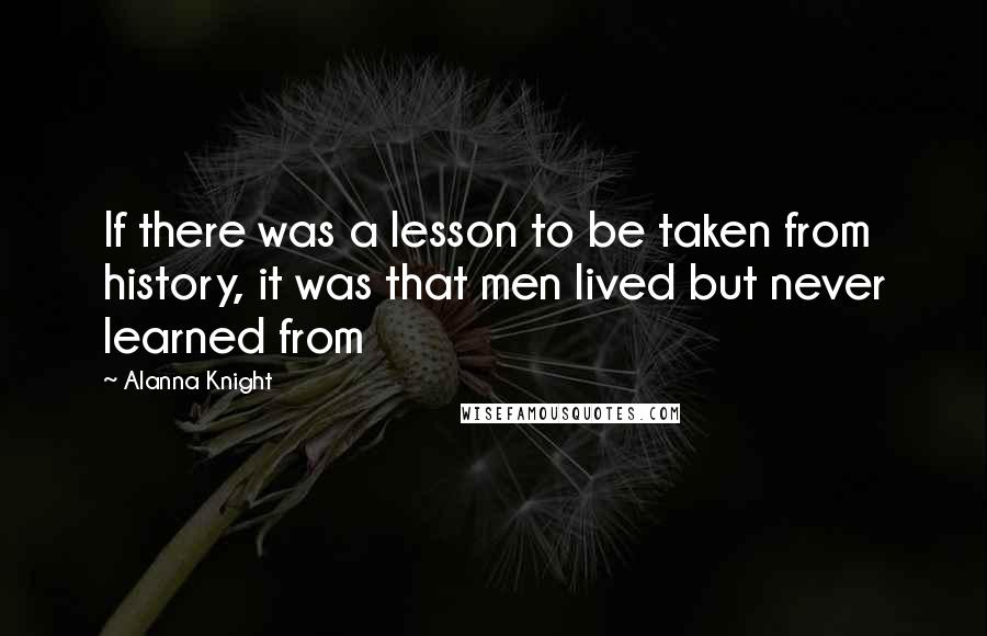 Alanna Knight Quotes: If there was a lesson to be taken from history, it was that men lived but never learned from