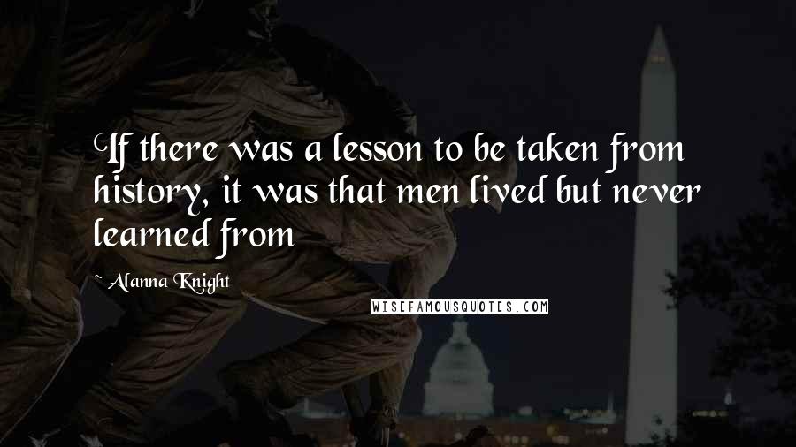 Alanna Knight Quotes: If there was a lesson to be taken from history, it was that men lived but never learned from