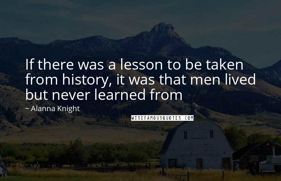 Alanna Knight Quotes: If there was a lesson to be taken from history, it was that men lived but never learned from