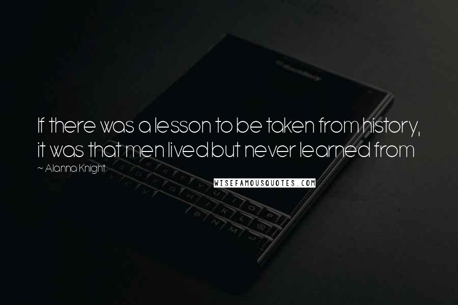 Alanna Knight Quotes: If there was a lesson to be taken from history, it was that men lived but never learned from