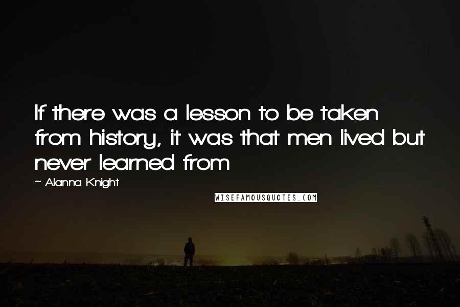 Alanna Knight Quotes: If there was a lesson to be taken from history, it was that men lived but never learned from
