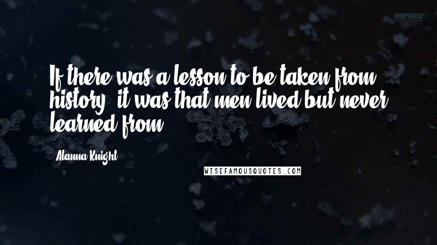 Alanna Knight Quotes: If there was a lesson to be taken from history, it was that men lived but never learned from