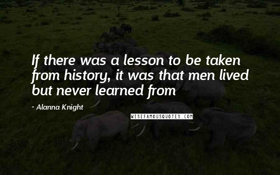 Alanna Knight Quotes: If there was a lesson to be taken from history, it was that men lived but never learned from
