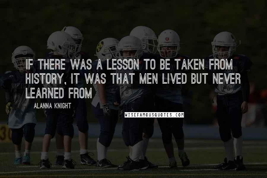 Alanna Knight Quotes: If there was a lesson to be taken from history, it was that men lived but never learned from