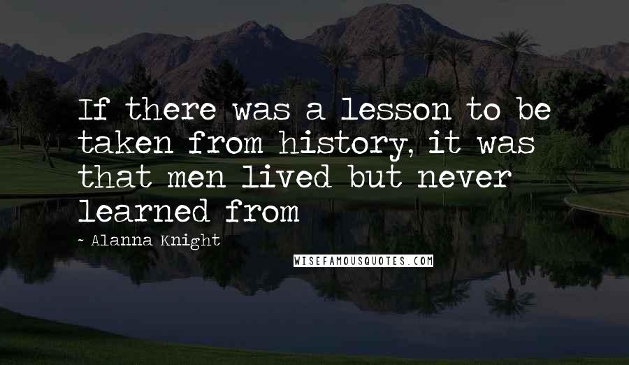 Alanna Knight Quotes: If there was a lesson to be taken from history, it was that men lived but never learned from