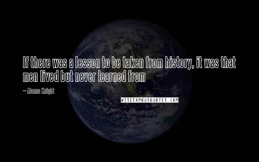 Alanna Knight Quotes: If there was a lesson to be taken from history, it was that men lived but never learned from