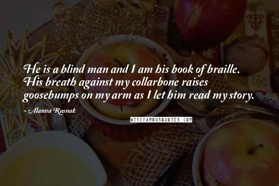 Alanna Rusnak Quotes: He is a blind man and I am his book of braille. His breath against my collarbone raises goosebumps on my arm as I let him read my story.