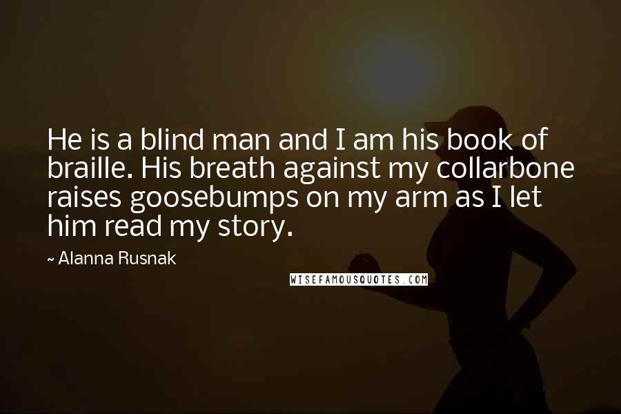 Alanna Rusnak Quotes: He is a blind man and I am his book of braille. His breath against my collarbone raises goosebumps on my arm as I let him read my story.