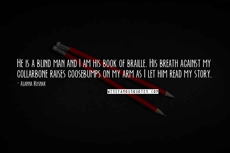 Alanna Rusnak Quotes: He is a blind man and I am his book of braille. His breath against my collarbone raises goosebumps on my arm as I let him read my story.