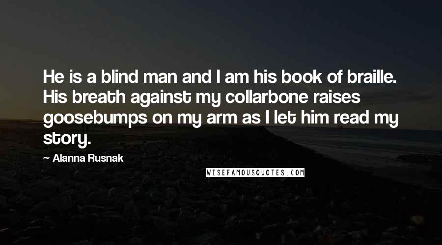 Alanna Rusnak Quotes: He is a blind man and I am his book of braille. His breath against my collarbone raises goosebumps on my arm as I let him read my story.