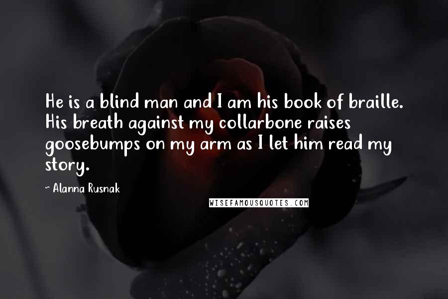 Alanna Rusnak Quotes: He is a blind man and I am his book of braille. His breath against my collarbone raises goosebumps on my arm as I let him read my story.