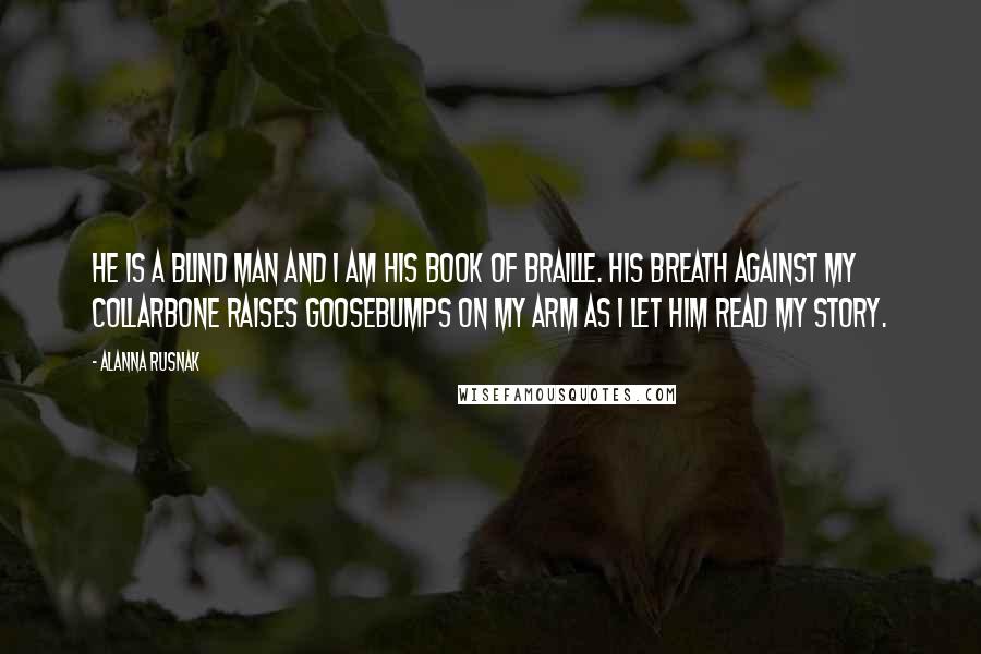 Alanna Rusnak Quotes: He is a blind man and I am his book of braille. His breath against my collarbone raises goosebumps on my arm as I let him read my story.