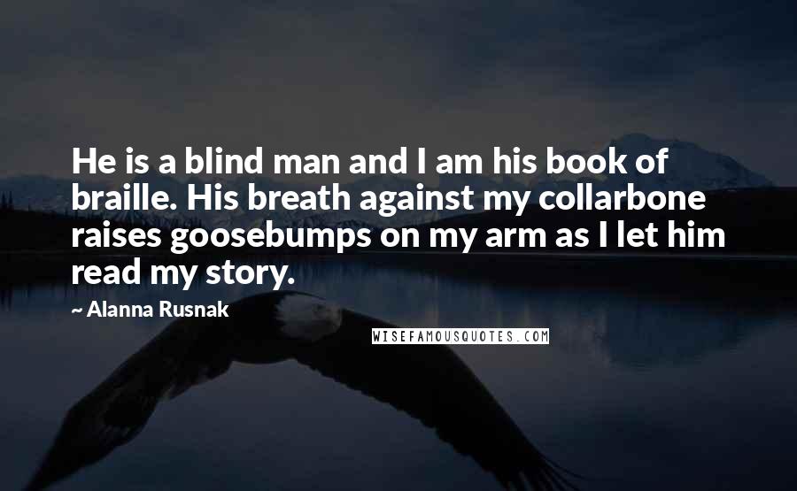 Alanna Rusnak Quotes: He is a blind man and I am his book of braille. His breath against my collarbone raises goosebumps on my arm as I let him read my story.