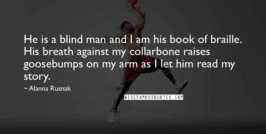 Alanna Rusnak Quotes: He is a blind man and I am his book of braille. His breath against my collarbone raises goosebumps on my arm as I let him read my story.